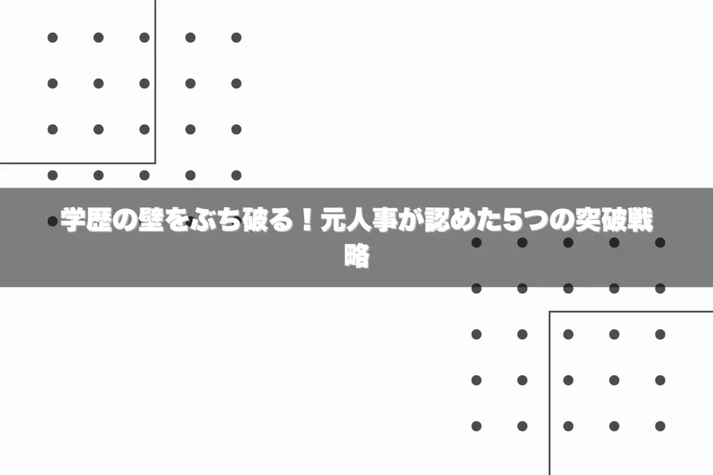 学歴の壁をぶち破る！元人事が認めた5つの突破戦略