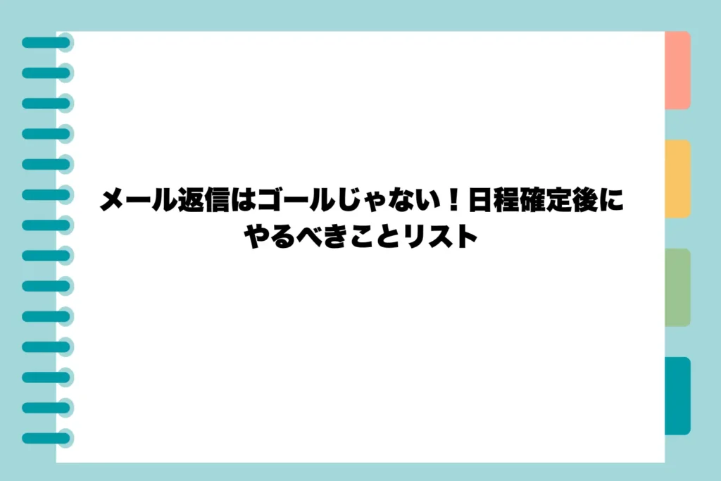 メール返信はゴールじゃない！日程確定後にやるべきことリスト