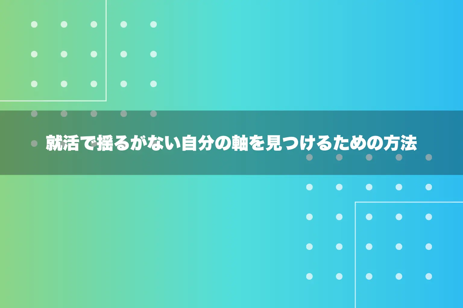 就活で揺るがない自分の軸を見つけるための方法