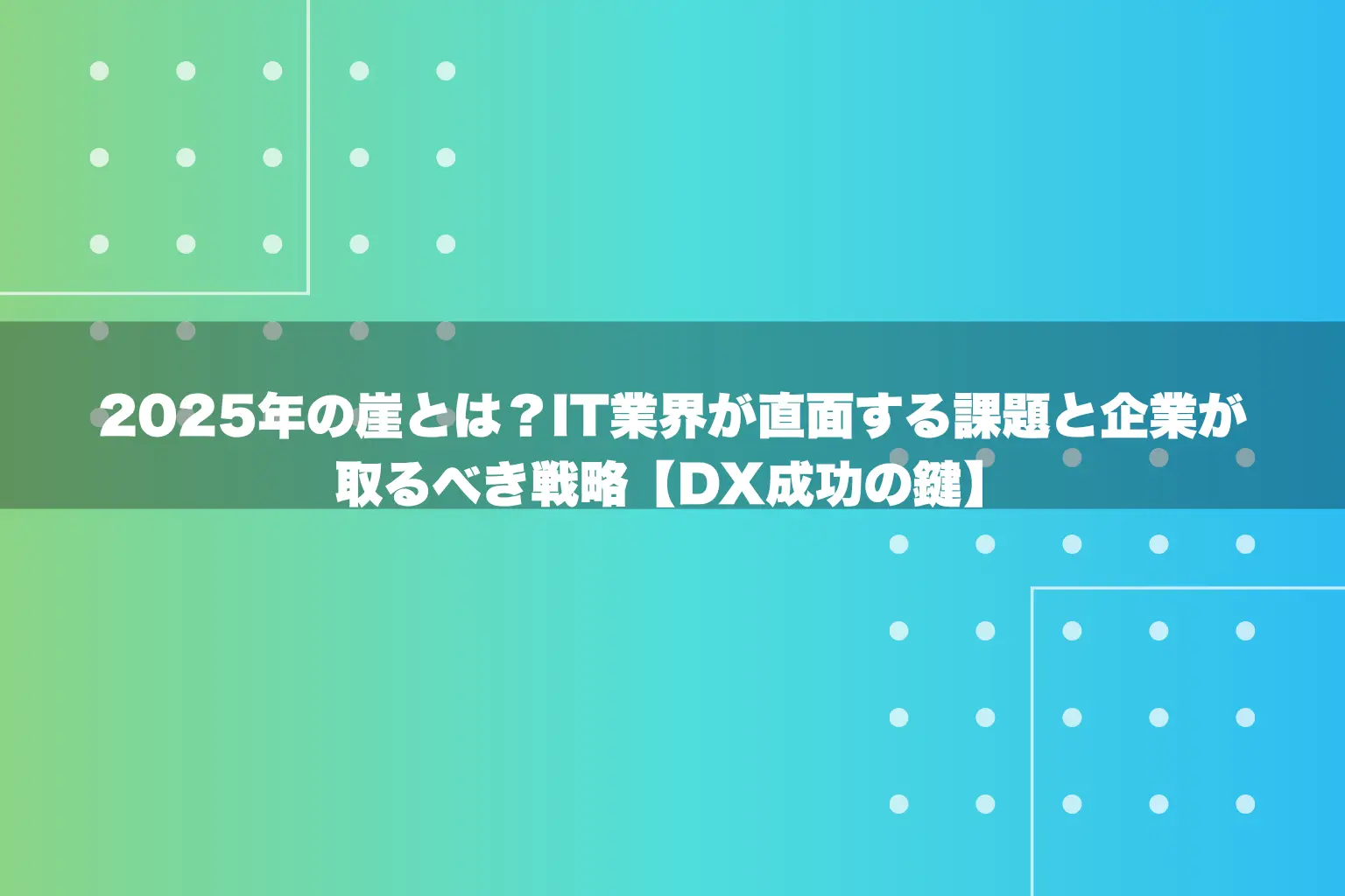 2025年の崖とは？IT業界が直面する課題と企業が取るべき戦略【DX成功の鍵】