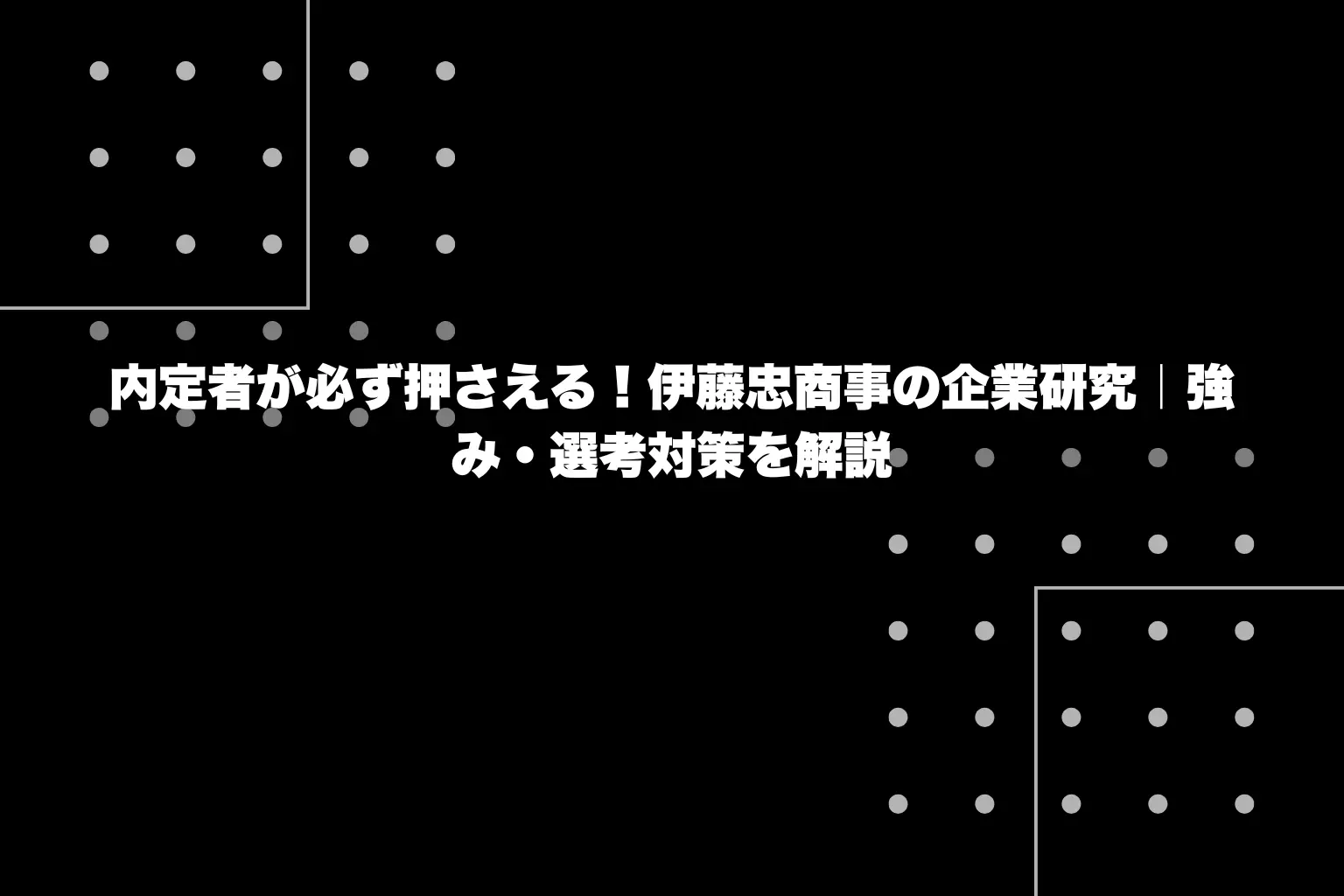 内定者が必ず押さえる！伊藤忠商事の企業研究｜強み・選考対策を解説