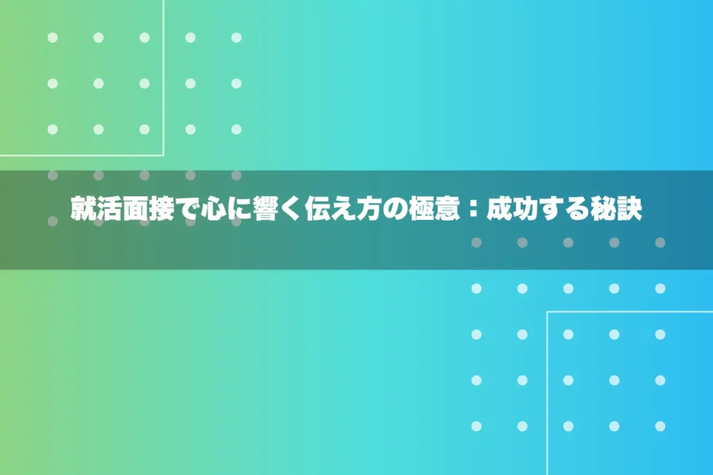 就活面接で心に響く伝え方の極意：成功する秘訣