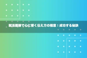 就活面接で心に響く伝え方の極意：成功する秘訣